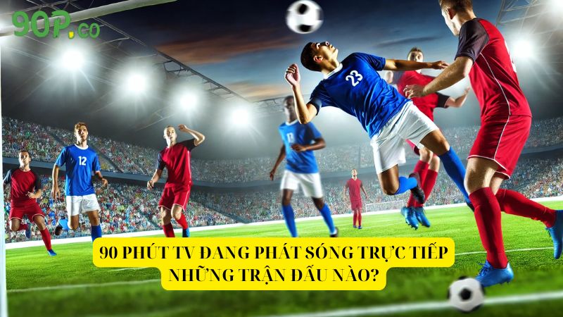 90-Phut-TV-dang-phat-song-truc-tiep-nhung-tran-dau-nao